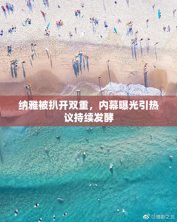 纳雅被扒开双重，内幕曝光引热议持续发酵