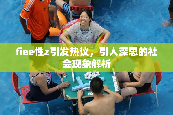 fiee性z引发热议，引人深思的社会现象解析