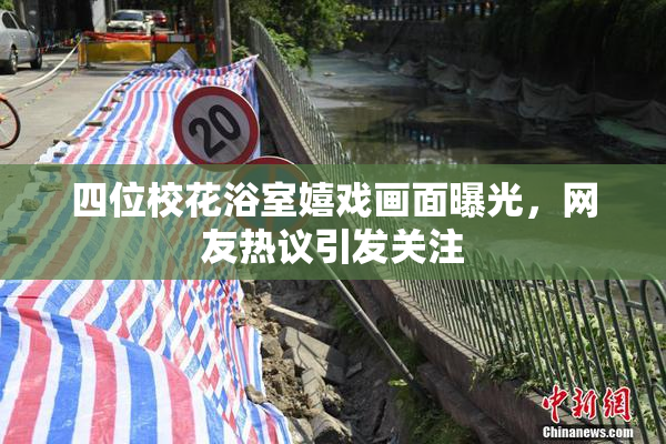 四位校花浴室嬉戏画面曝光，网友热议引发关注