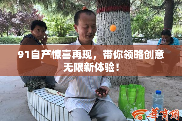 91自产惊喜再现，带你领略创意无限新体验！