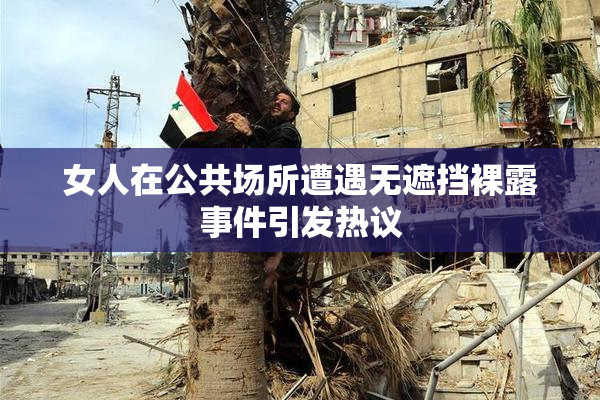 女人在公共场所遭遇无遮挡裸露事件引发热议