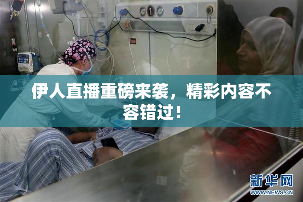 伊人直播重磅来袭，精彩内容不容错过！