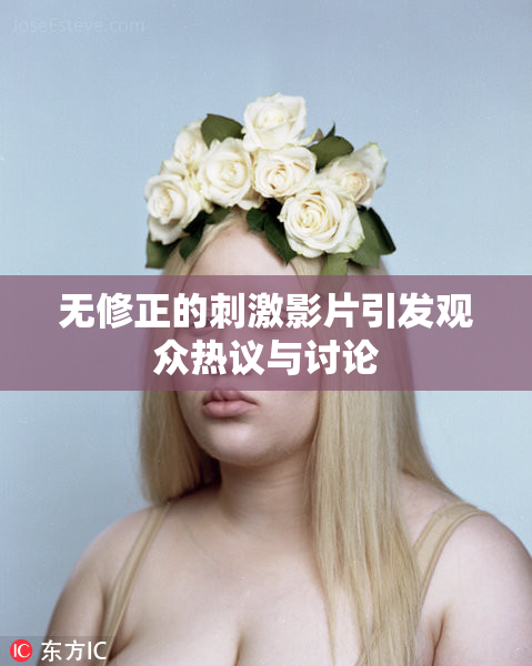 无修正的刺激影片引发观众热议与讨论