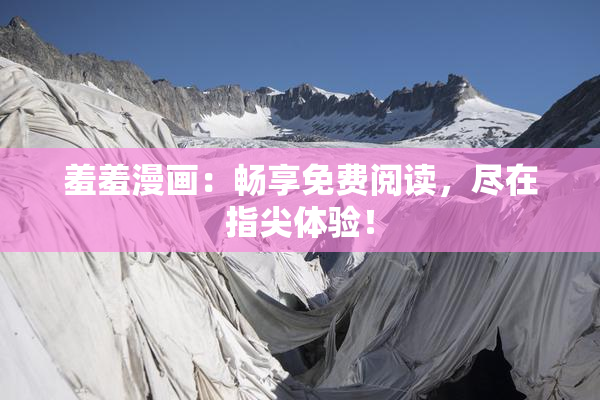 羞羞漫画：畅享免费阅读，尽在指尖体验！