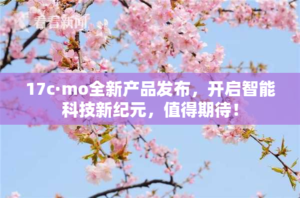17c·mo全新产品发布，开启智能科技新纪元，值得期待！