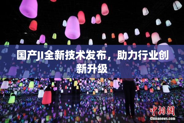 国产JI全新技术发布，助力行业创新升级