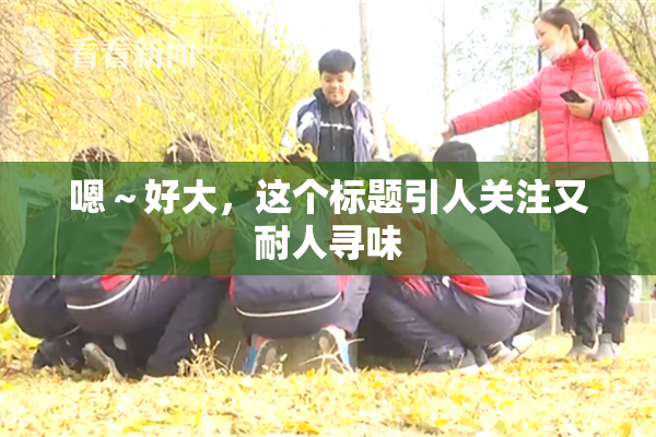 嗯～好大，这个标题引人关注又耐人寻味