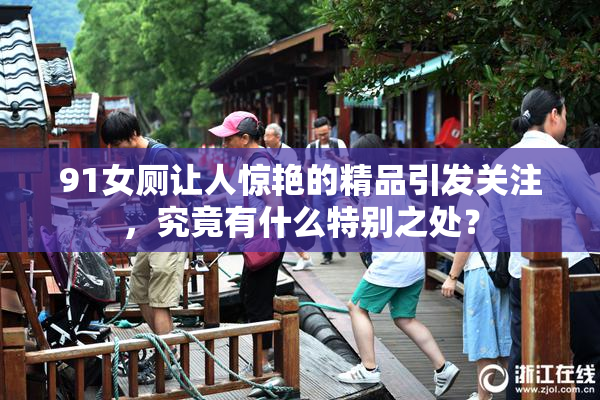91女厕让人惊艳的精品引发关注，究竟有什么特别之处？