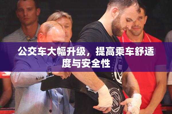 公交车大幅升级，提高乘车舒适度与安全性