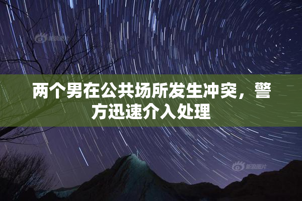 两个男在公共场所发生冲突，警方迅速介入处理
