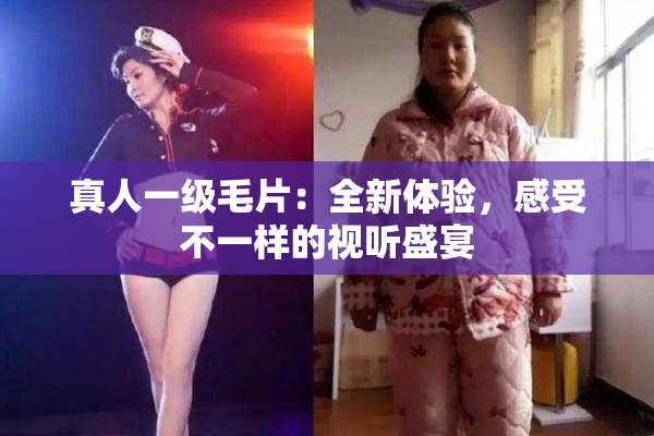 真人一级毛片：全新体验，感受不一样的视听盛宴