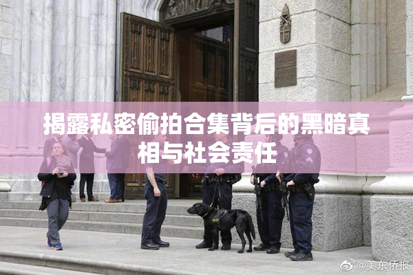 揭露私密偷拍合集背后的黑暗真相与社会责任