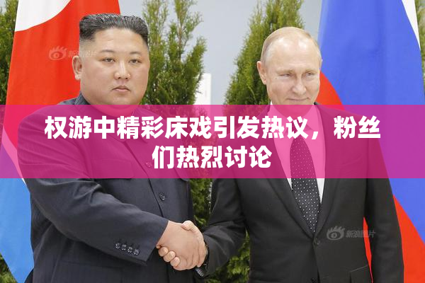 权游中精彩床戏引发热议，粉丝们热烈讨论