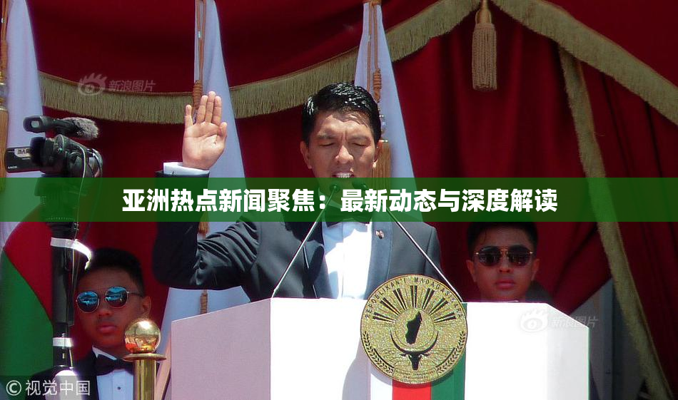 亚洲热点新闻聚焦：最新动态与深度解读