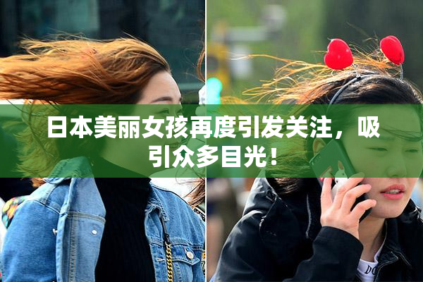 日本美丽女孩再度引发关注，吸引众多目光！