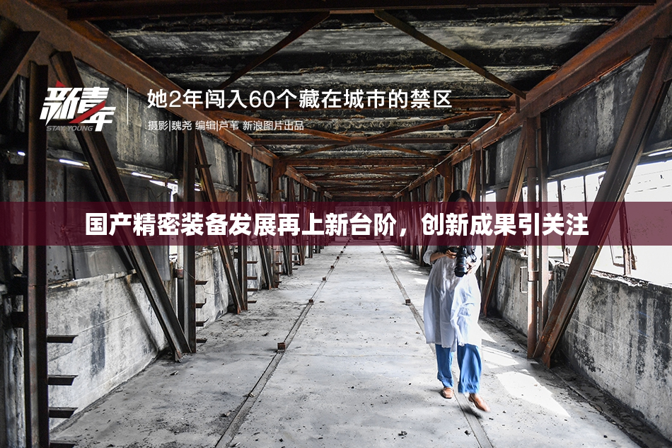 国产精密装备发展再上新台阶，创新成果引关注