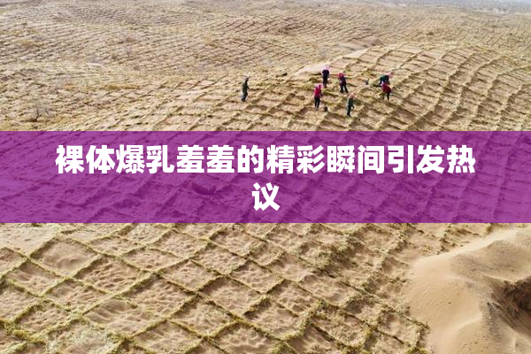 裸体爆乳羞羞的精彩瞬间引发热议