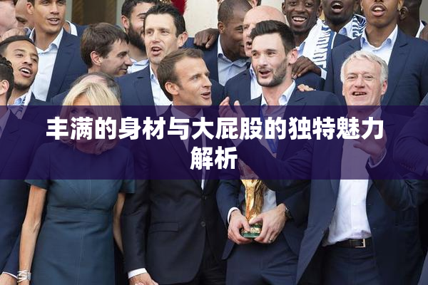丰满的身材与大屁股的独特魅力解析