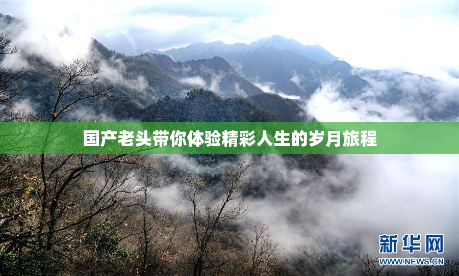 国产老头带你体验精彩人生的岁月旅程