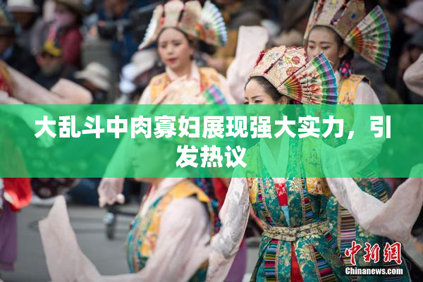 大乱斗中肉寡妇展现强大实力，引发热议