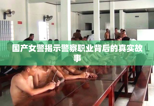 国产女警揭示警察职业背后的真实故事
