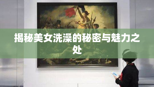 揭秘美女洗澡的秘密与魅力之处