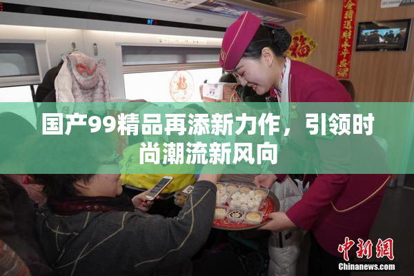国产99精品再添新力作，引领时尚潮流新风向