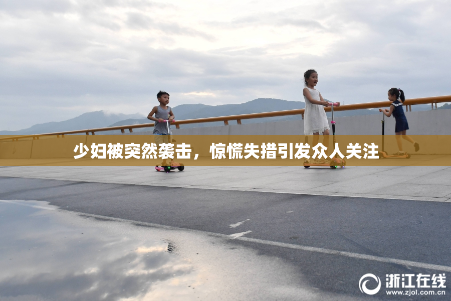少妇被突然袭击，惊慌失措引发众人关注
