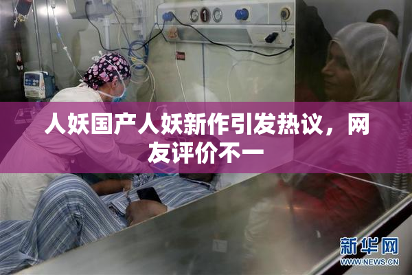 人妖国产人妖新作引发热议，网友评价不一