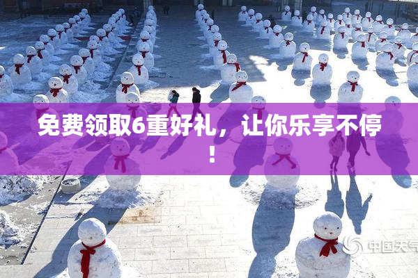 免费领取6重好礼，让你乐享不停！