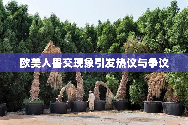 欧美人兽交现象引发热议与争议