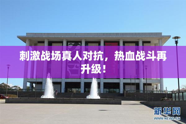 刺激战场真人对抗，热血战斗再升级！