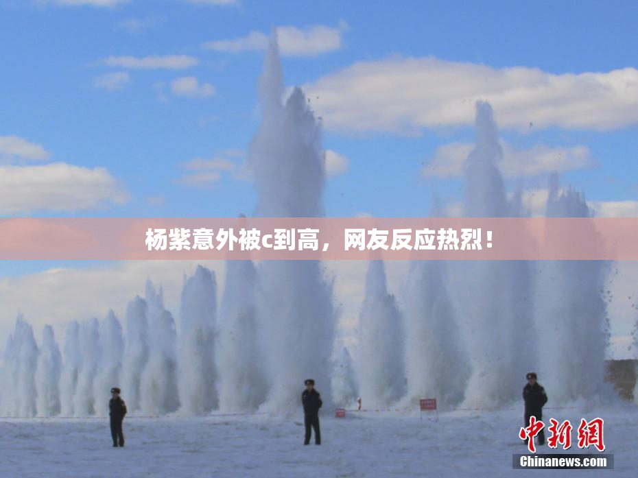 杨紫意外被c到高，网友反应热烈！