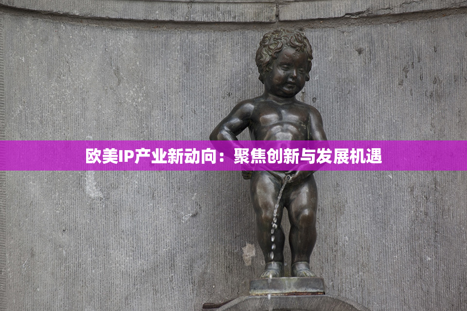 欧美IP产业新动向：聚焦创新与发展机遇