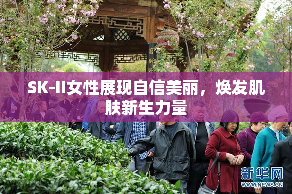 SK-II女性展现自信美丽，焕发肌肤新生力量