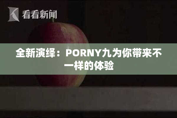 全新演绎：PORNY九为你带来不一样的体验