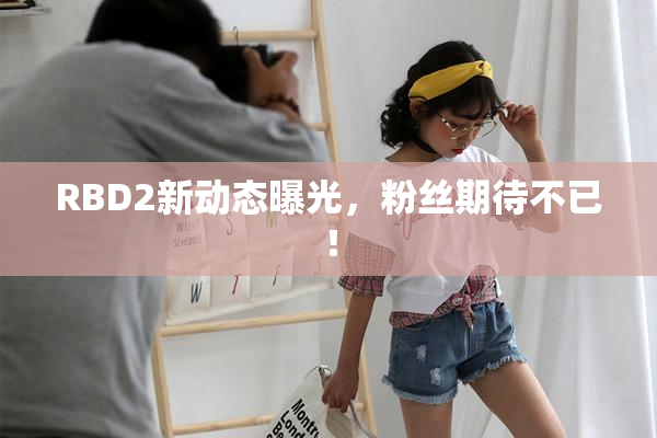 RBD2新动态曝光，粉丝期待不已！
