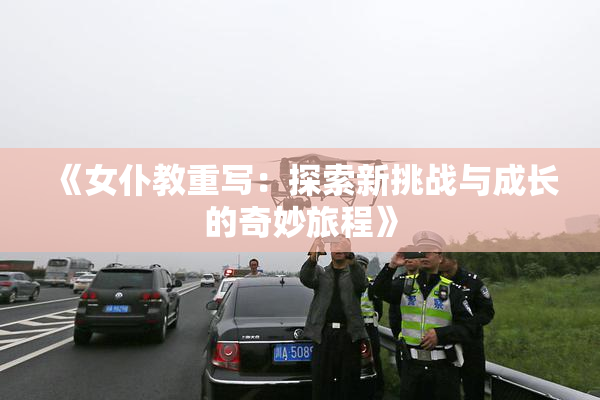 《女仆教重写：探索新挑战与成长的奇妙旅程》