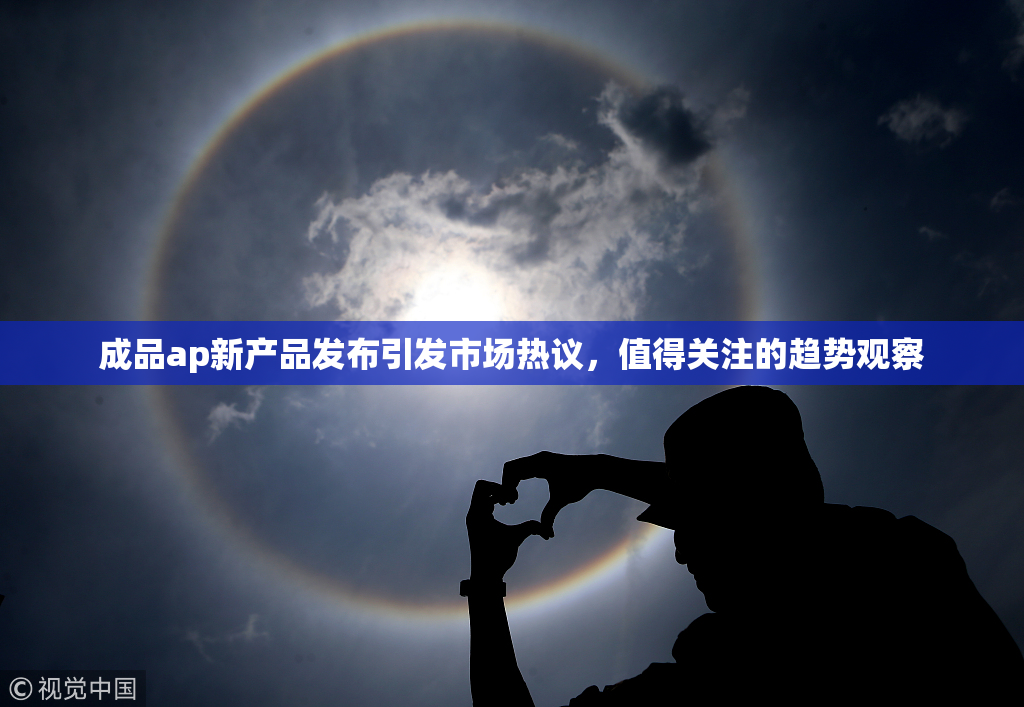 成品ap新产品发布引发市场热议，值得关注的趋势观察