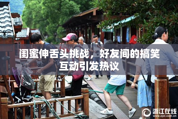 闺蜜伸舌头挑战，好友间的搞笑互动引发热议
