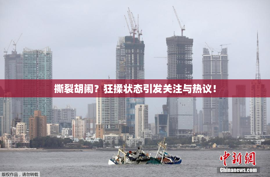撕裂胡闹？狂揉状态引发关注与热议！