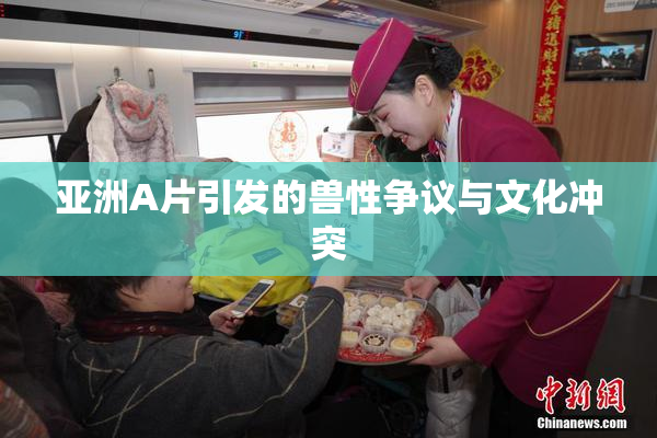 亚洲A片引发的兽性争议与文化冲突