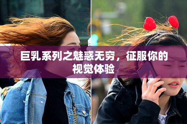 巨乳系列之魅惑无穷，征服你的视觉体验