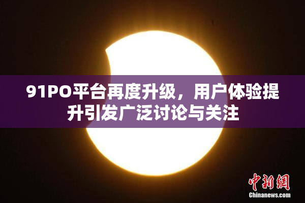 91PO平台再度升级，用户体验提升引发广泛讨论与关注