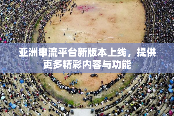亚洲串流平台新版本上线，提供更多精彩内容与功能