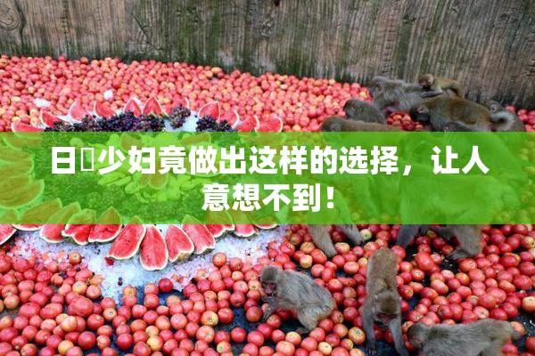 日夲少妇竟做出这样的选择，让人意想不到！