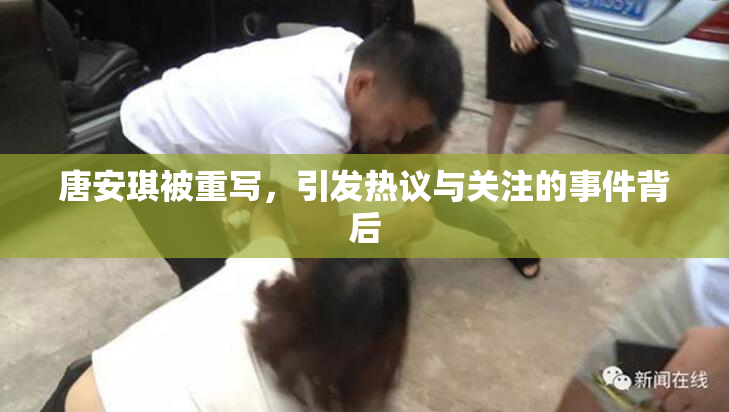 唐安琪被重写，引发热议与关注的事件背后