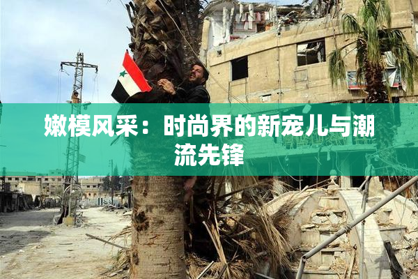 嫩模风采：时尚界的新宠儿与潮流先锋
