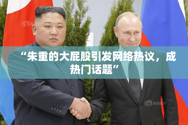 “朱重的大屁股引发网络热议，成热门话题”