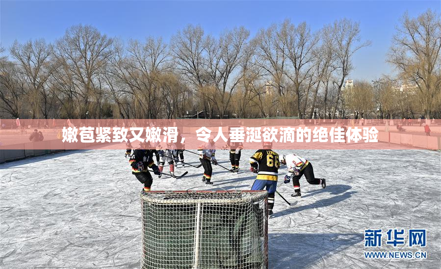 嫩苞紧致又嫩滑，令人垂涎欲滴的绝佳体验
